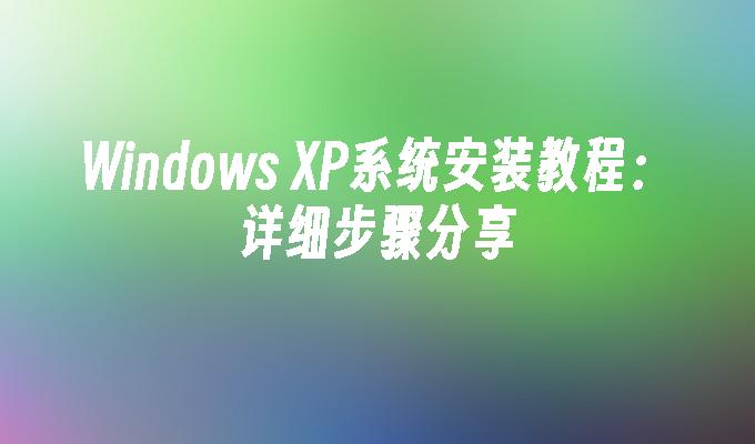 Windows XP系统安装教程：详细步骤分享