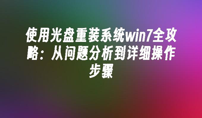 使用光盘重装系统win7全攻略：从问题分析到详细操作步骤