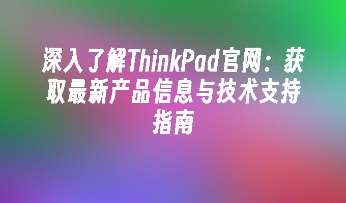 深入了解ThinkPad官网：获取最新产品信息与技术支持指南