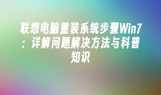 联想电脑重装系统步骤Win7：详解问题解决方法与科普知识