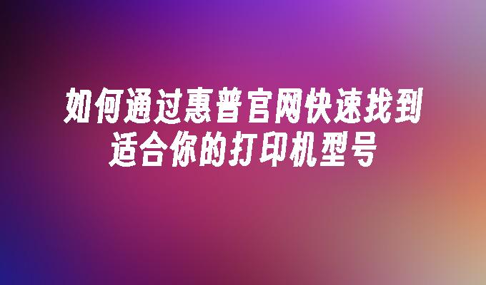 如何通过惠普官网快速找到适合你的打印机型号