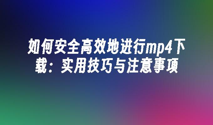 如何安全高效地进行mp4下载：实用技巧与注意事项