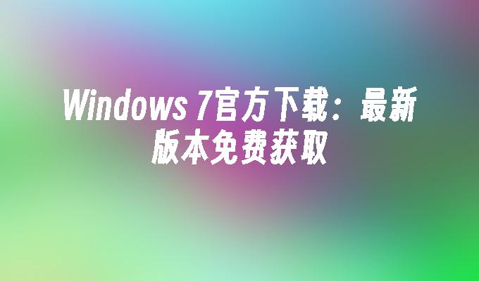 Windows 7官方下载：最新版本免费获取