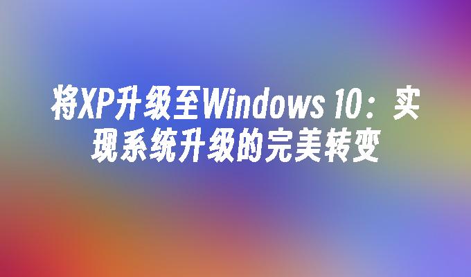 将XP升级至Windows 10：实现系统升级的完美转变