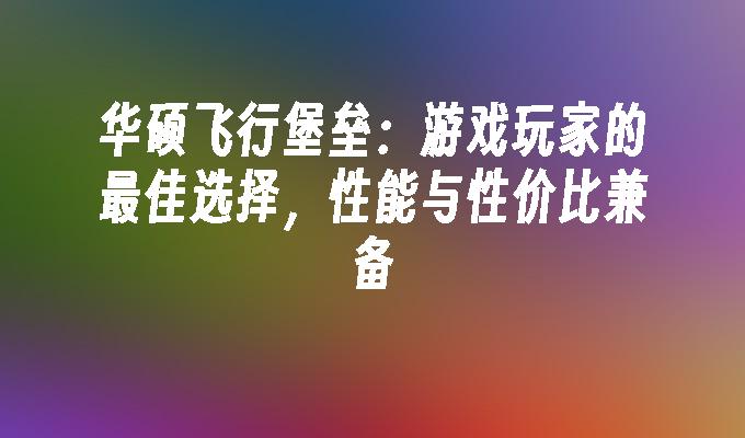 华硕飞行堡垒：游戏玩家的最佳选择，性能与性价比兼备