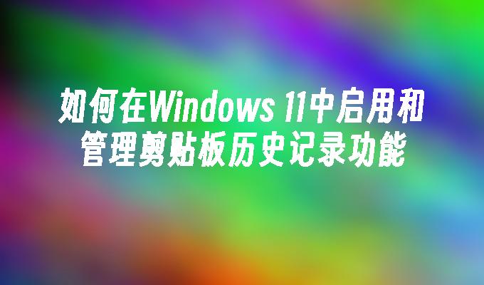 如何在Windows 11中启用和管理剪贴板历史记录功能