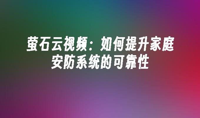 萤石云视频：如何提升家庭安防系统的可靠性