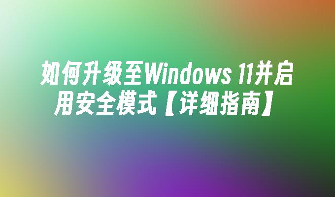 如何升级至Windows 11并启用安全模式【详细指南】