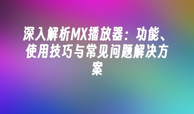 深入解析MX播放器：功能、使用技巧与常见问题解决方案