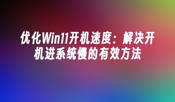 优化Win11开机速度：解决开机进系统慢的有效方法