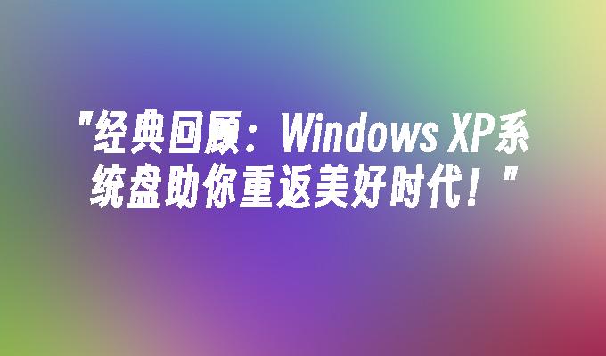 经典回顾：Windows XP系统盘助你重返美好时代！