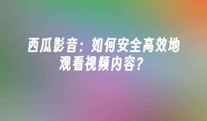 西瓜影音：如何安全高效地观看视频内容？