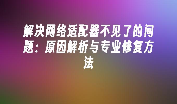 解决网络适配器不见了的问题：原因解析与专业修复方法