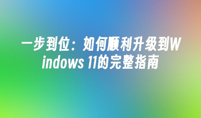 一步到位：如何顺利升级到Windows 11的完整指南