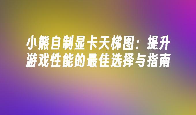 小熊自制显卡天梯图：提升游戏性能的最佳选择与指南