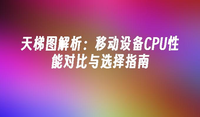 天梯图解析：移动设备CPU性能对比与选择指南