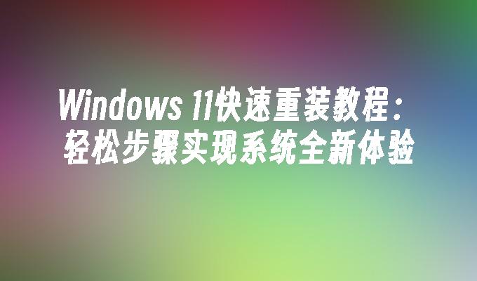 Windows 11快速重装教程：轻松步骤实现系统全新体验