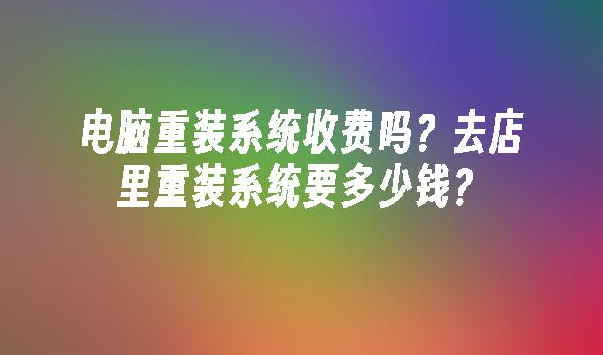 电脑重装系统收费吗？去店里重装系统要多少钱？