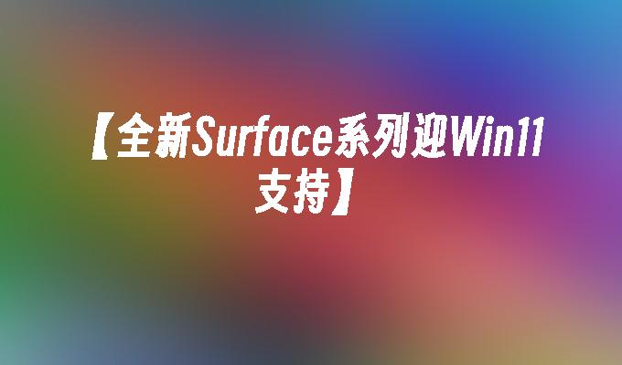 【全新Surface系列迎Win11支持】
