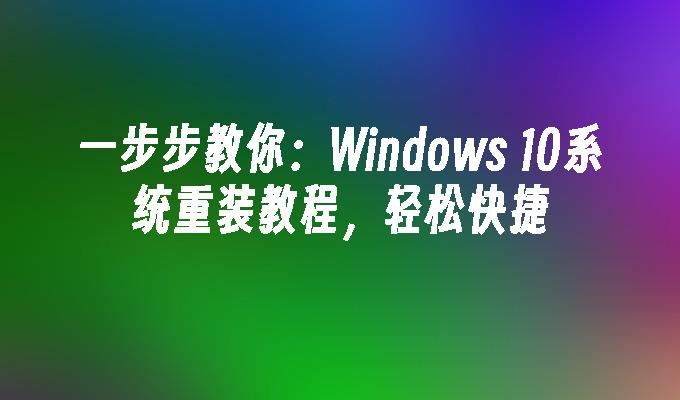 一步步教你：Windows 10系统重装教程，轻松快捷