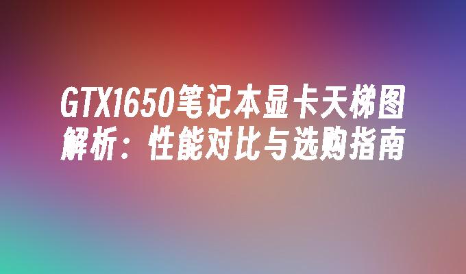 GTX1650笔记本显卡天梯图解析：性能对比与选购指南