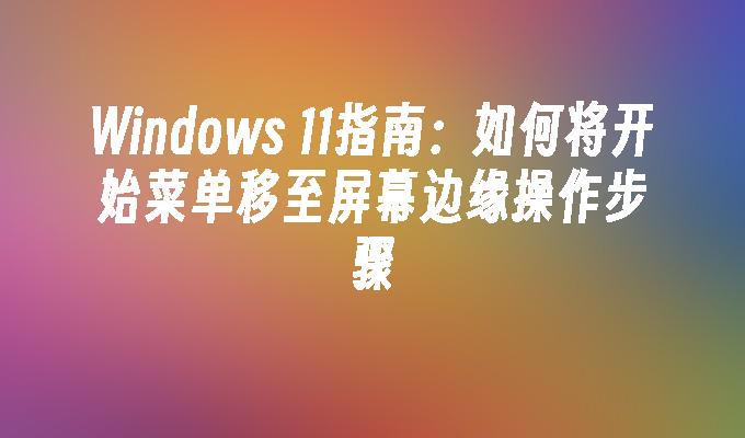 Windows 11指南：如何将开始菜单移至屏幕边缘操作步骤