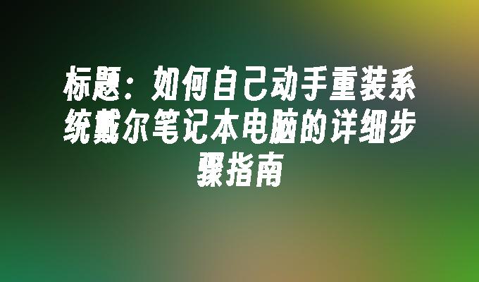 如何自己动手重装系统戴尔笔记本电脑的详细步骤指南