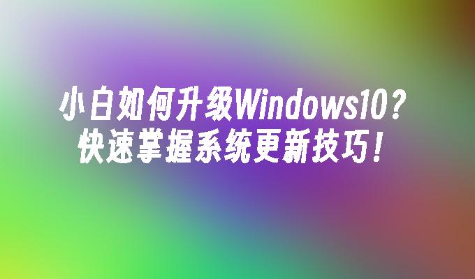 小白如何升级Windows10？快速掌握系统更新技巧！