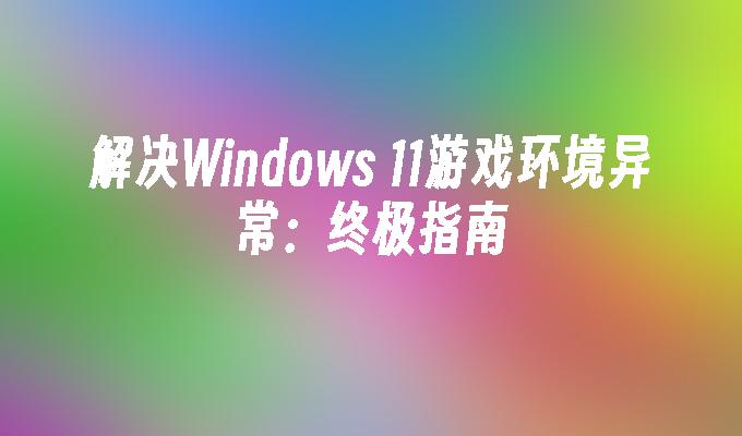 解决Windows 11游戏环境异常：终极指南