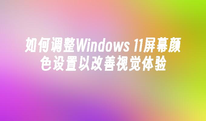 如何调整Windows 11屏幕颜色设置以改善视觉体验