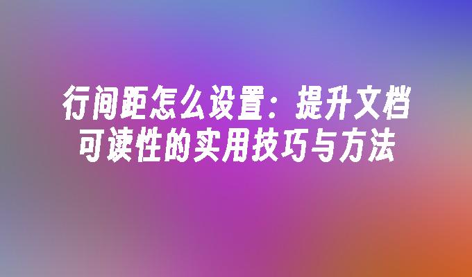 行间距怎么设置：提升文档可读性的实用技巧与方法