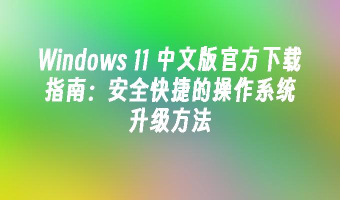 Windows 11 中文版官方下载指南：安全快捷的操作系统升级方法