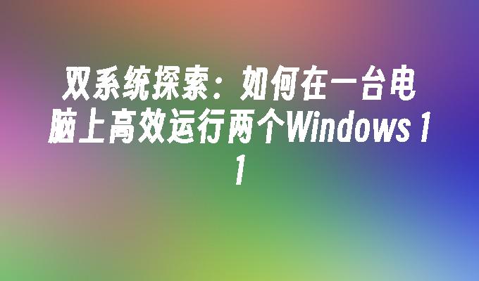 双系统探索：如何在一台电脑上高效运行两个Windows 11