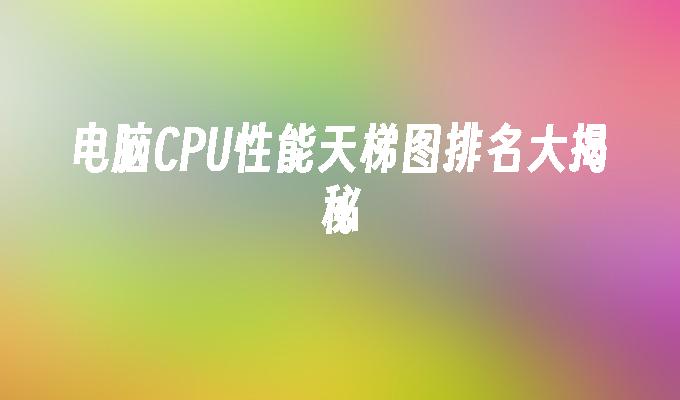 电脑CPU性能天梯图排名大揭秘