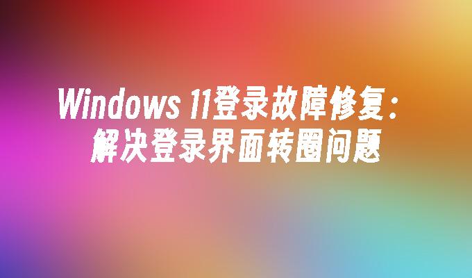 Windows 11登录故障修复：解决登录界面转圈问题