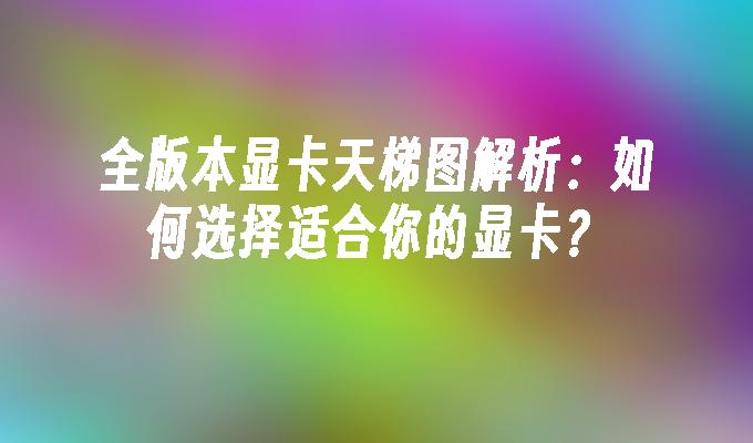 全版本显卡天梯图解析：如何选择适合你的显卡？