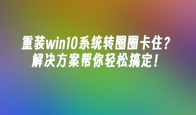 重装win10系统转圈圈卡住？解决方案帮你轻松搞定！