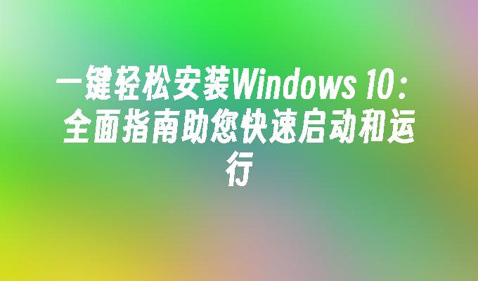 一键轻松安装Windows 10：全面指南助您快速启动和运行