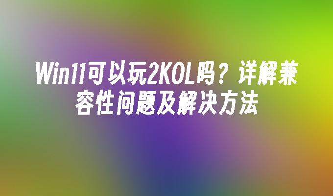 Win11可以玩2KOL吗？详解兼容性问题及解决方法