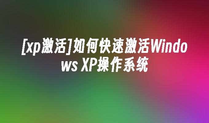 [xp激活]如何快速激活Windows XP操作系统