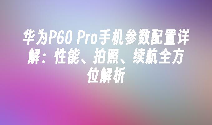 华为P60 Pro手机参数配置详解：性能、拍照、续航全方位解析