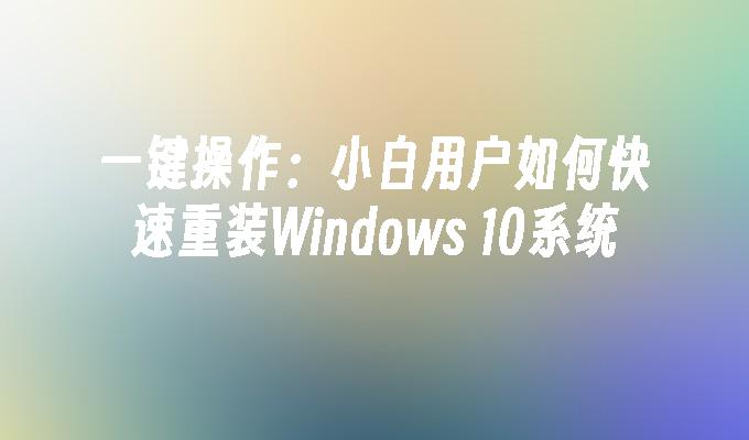 一键操作：小白用户如何快速重装Windows 10系统