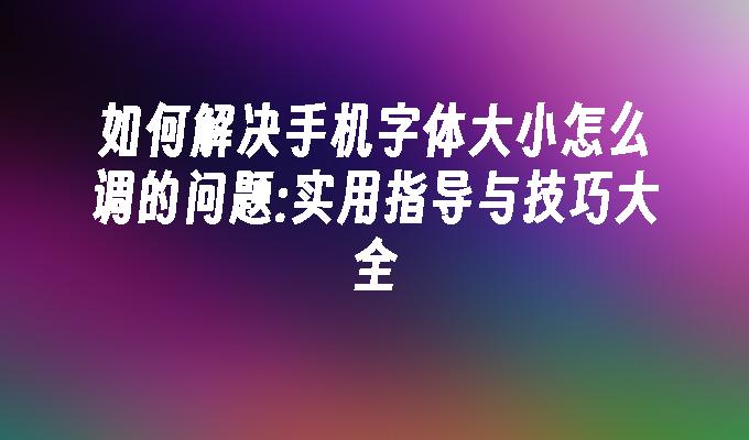 如何解决手机字体大小怎么调的问题:实用指导与技巧大全