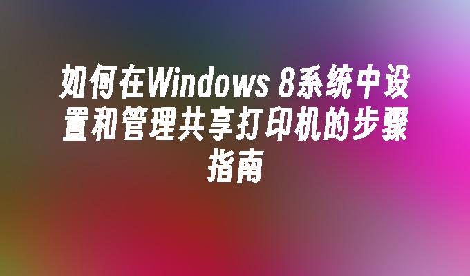 如何在Windows 8系统中设置和管理共享打印机的步骤指南