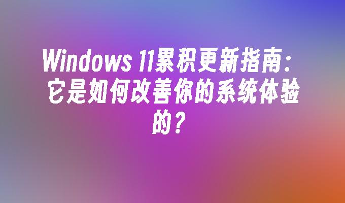Windows 11累积更新指南：它是如何改善你的系统体验的？