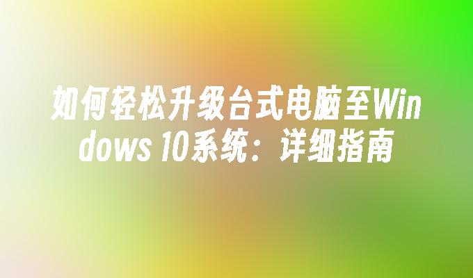 如何轻松升级台式电脑至Windows 10系统：详细指南