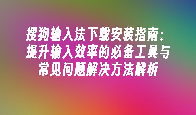 搜狗输入法下载安装指南：提升输入效率的必备工具与常见问题解决方法解析