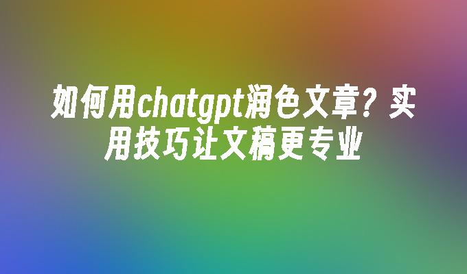 如何用chatgpt润色文章？实用技巧让文稿更专业