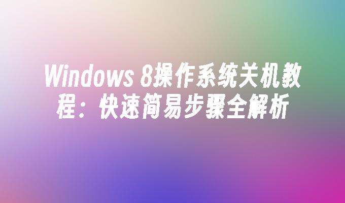 Windows 8操作系统关机教程：快速简易步骤全解析