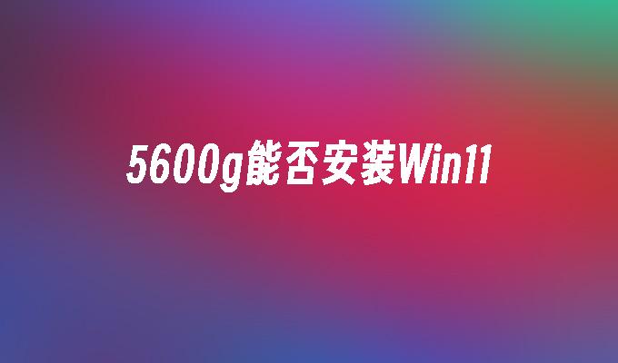 5600g能否安装Win11